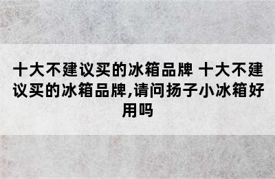 十大不建议买的冰箱品牌 十大不建议买的冰箱品牌,请问扬子小冰箱好用吗